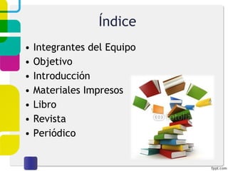 Índice  Integrantes del Equipo Objetivo Introducción Materiales Impresos Libro Revista Periódico 