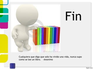 Fin Cualquiera que diga que solo ha vivido una vida, nunca supo como se lee un libro.  -Anonimo 