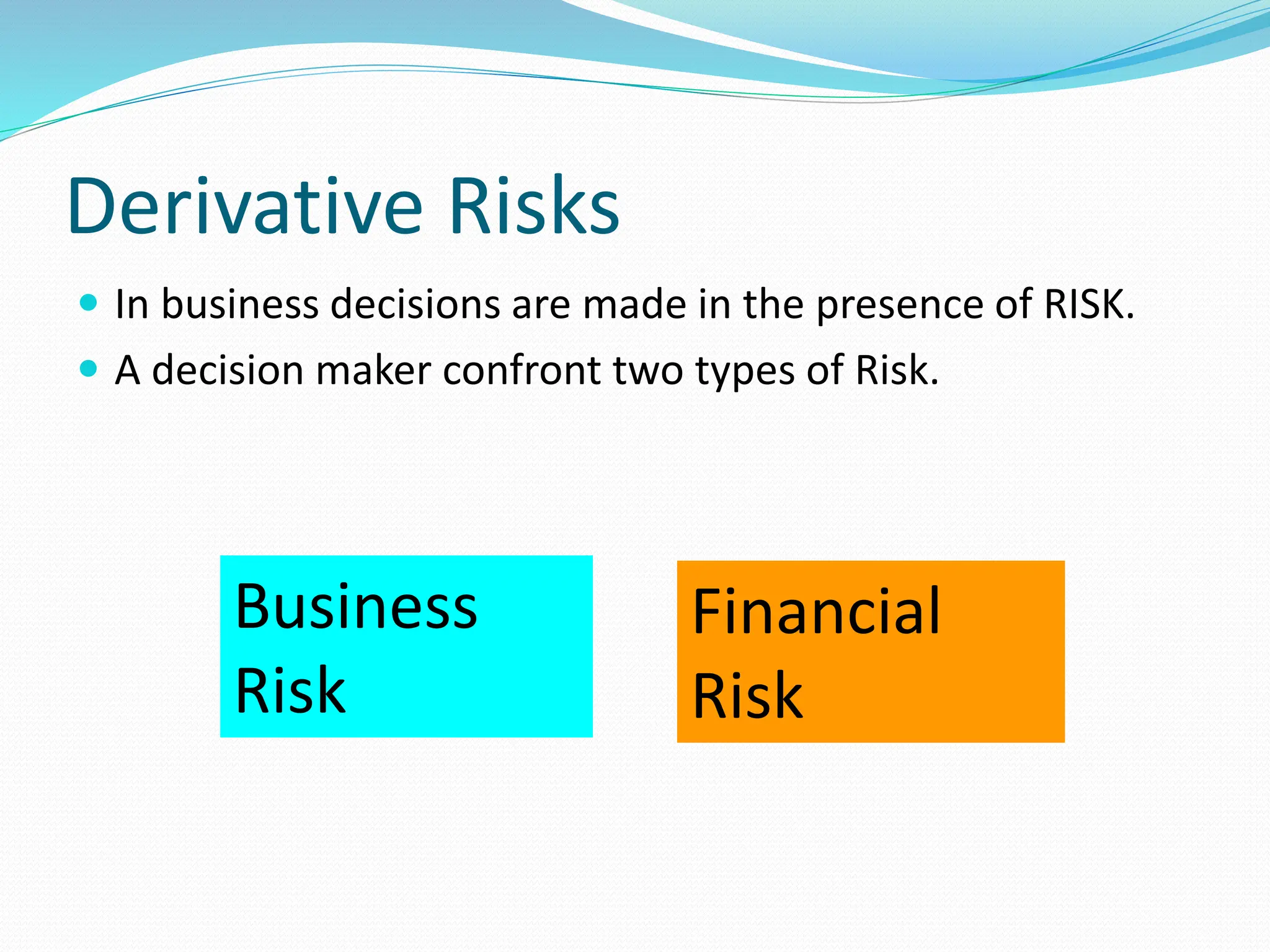 Derivative Risks
 In business decisions are made in the presence of RISK.
 A decision maker confront two types of Risk.
Business
Risk
Financial
Risk
 