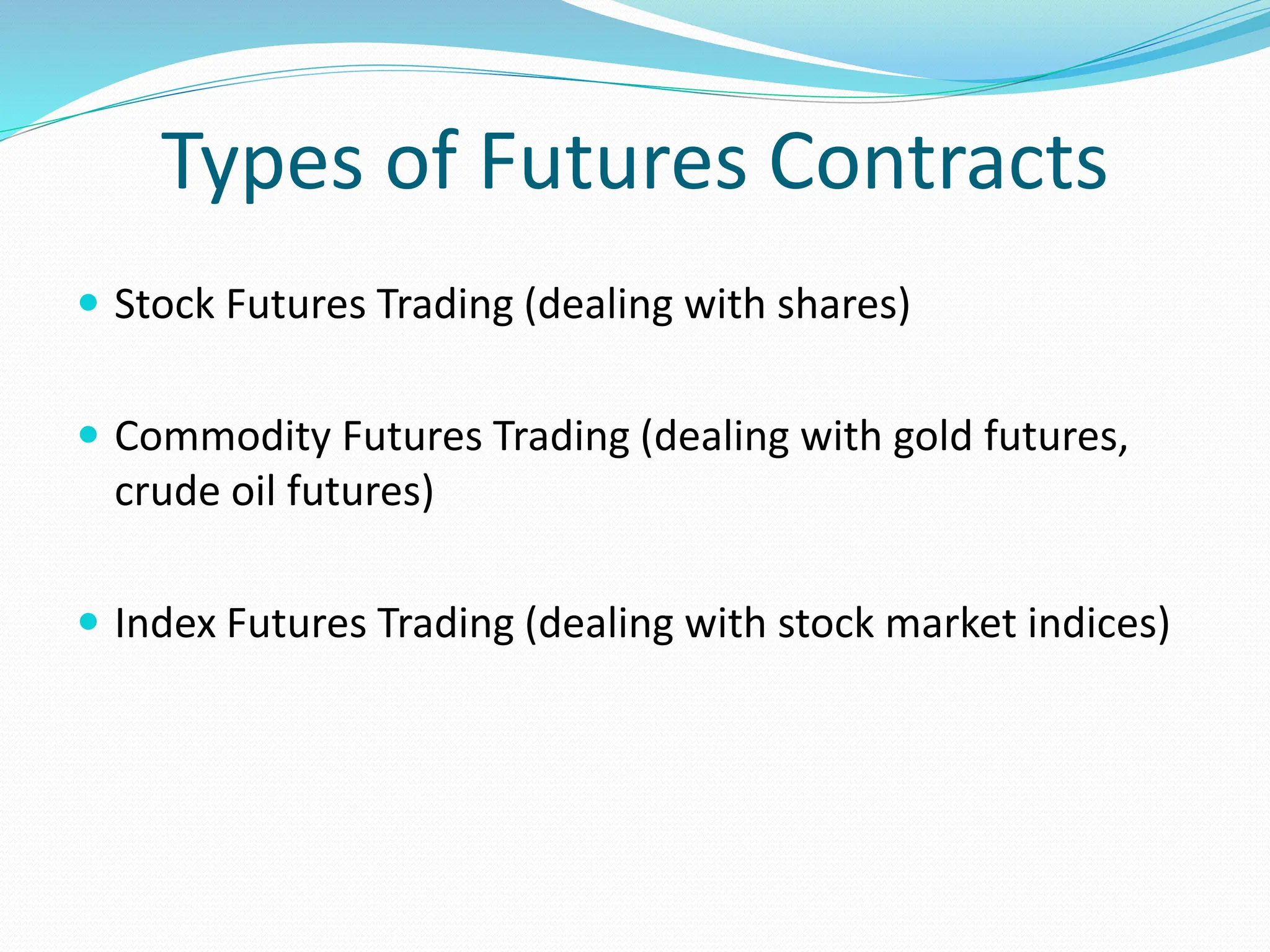 Types of Futures Contracts
 Stock Futures Trading (dealing with shares)
 Commodity Futures Trading (dealing with gold futures,
crude oil futures)
 Index Futures Trading (dealing with stock market indices)
 