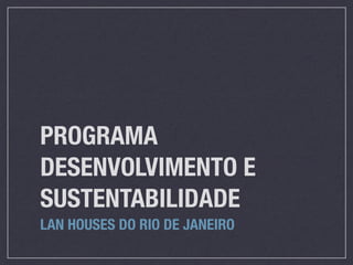 PROGRAMA
DESENVOLVIMENTO E
SUSTENTABILIDADE
LAN HOUSES DO RIO DE JANEIRO
 