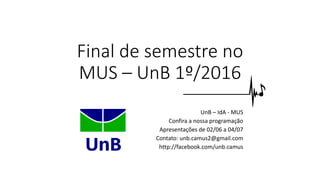 Final de semestre no
MUS – UnB 1º/2016
UnB – IdA - MUS
Confira a nossa programação
Apresentações de 02/06 a 04/07
Contato: unb.camus2@gmail.com
http://facebook.com/unb.camus
 