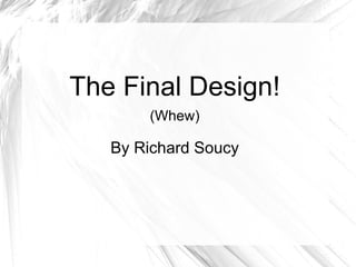 The Final Design!
       (Whew)

   By Richard Soucy
 