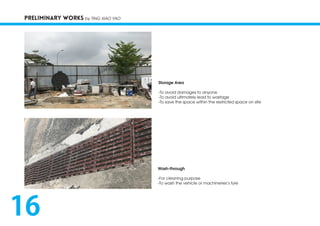 PRELIMINARY WORKS by TING XIAO YAO
Storage Area
-To avoid damages to anyone
-To avoid ultimately lead to wastage
-To save the space within the restricted space on site
Wash-through
-For cleaning purpose
-To wash the vehicle or machineries’s tyre
16
 