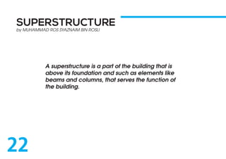 SUPERSTRUCTURE
A superstructure is a part of the building that is
above its foundation and such as elements like
beams and columns, that serves the function of
the building.
by MUHAMMAD ROS SYAZNAIM BIN ROSLI
22
 