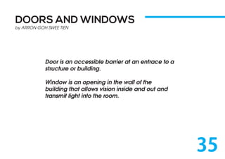 DOORS AND WINDOWS
by ARRON GOH SWEE TIEN
Door is an accessible barrier at an entrace to a
structure or building.
Window is an opening in the wall of the
building that allows vision inside and out and
transmit light into the room.
35
 