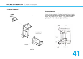 DOORS AND WINDOWS by ARRON GOH SWEE TIEN
7.5 Details of Window
Casement Window
Casement window are hinged at the sides. It operates like
a hinged door, except that it open and closes with a level
inside. The panels may be glazed , unglazed or partially
glazed with single or double glass insulation.
41
 