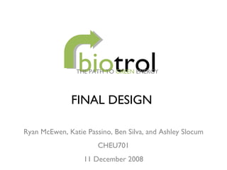 bio trol Ryan McEwen, Katie Passino, Ben Silva, and Ashley Slocum CHEU701 11 December 2008 FINAL DESIGN THE PATH TO  GREEN  ENERGY 