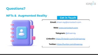 Get in Touch
Email: shaan.ray@ionixxtech.com
Web: www.ionixxtech.com
Telegram: @shaanray
LinkedIn: https://linkedin.com/in/shaanray
Twitter: https://twitter.com/shaanray
Questions?
NFTs & Augmented Reality
 