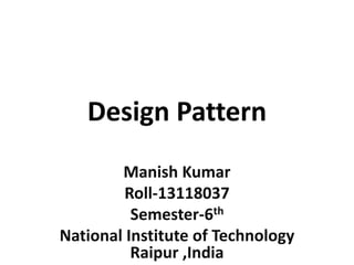 Design Pattern
Manish Kumar
Roll-13118037
Semester-6th
National Institute of Technology
Raipur ,India
 