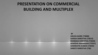 PRESENTATION ON COMMERCIAL
BUILDING AND MULTIPLEX
BY
ANUZA GAIRE (73008)
GANGA SHRESTHA (73014)
MANISHA SHRESTHA (73020)
REMISHA MAHARJAN (73031)
SAMIKCHYA SUBEDI (73035)
SHRISTI SHRESTHA (730)
 