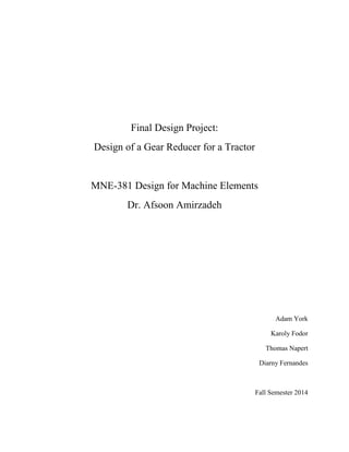 Final Design Project:
Design of a Gear Reducer for a Tractor
MNE-381 Design for Machine Elements
Dr. Afsoon Amirzadeh
Adam York
Karoly Fodor
Thomas Napert
Diarny Fernandes
Fall Semester 2014
 