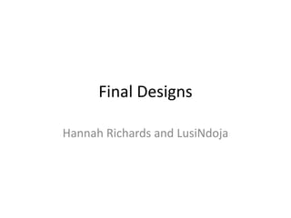 Final Designs
Hannah Richards and LusiNdoja
 