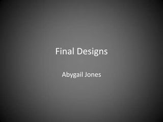 Final Designs
Abygail Jones
 