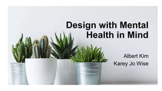 Design with Mental
Health in Mind
Albert Kim
Karey Jo Wise
 
