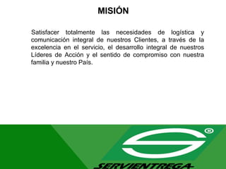 MISIÓN
Satisfacer totalmente las necesidades de logística y
comunicación integral de nuestros Clientes, a través de la
excelencia en el servicio, el desarrollo integral de nuestros
Líderes de Acción y el sentido de compromiso con nuestra
familia y nuestro País.
 