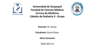 Universidad de Guayaquil
Facultad de Ciencias Médicas
Carrera de Medicina
Cátedra de Pediatría II - Grupo
Docente: Dr. Závala
Estudiante: Diana Pástor
10mo Semestre
2020-2021 CII
 