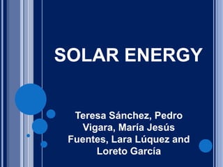 SOLAR ENERGY
Teresa Sánchez, Pedro
Vigara, María Jesús
Fuentes, Lara Lúquez and
Loreto García
 