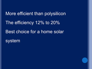 More efficient than polysilicon
The efficiency 12% to 20%
Best choice for a home solar
system
 