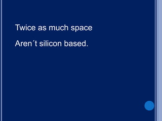 Twice as much space
Aren´t silicon based.
 