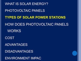 WHAT IS SOLAR ENERGY?
PHOTOVOLTAIC PANELS
TYPES OF SOLAR POWER STATIONS
HOW DOES PHOTOVOLTAIC PANELS
WORKS
COST
ADVANTAGES
DISADVANTAGES
ENVIRONMENT IMPAC
 
