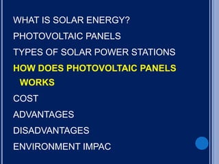 WHAT IS SOLAR ENERGY?
PHOTOVOLTAIC PANELS
TYPES OF SOLAR POWER STATIONS
HOW DOES PHOTOVOLTAIC PANELS
WORKS
COST
ADVANTAGES
DISADVANTAGES
ENVIRONMENT IMPAC
 
