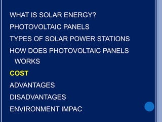 WHAT IS SOLAR ENERGY?
PHOTOVOLTAIC PANELS
TYPES OF SOLAR POWER STATIONS
HOW DOES PHOTOVOLTAIC PANELS
WORKS
COST
ADVANTAGES
DISADVANTAGES
ENVIRONMENT IMPAC
 