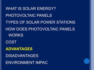 WHAT IS SOLAR ENERGY?
PHOTOVOLTAIC PANELS
TYPES OF SOLAR POWER STATIONS
HOW DOES PHOTOVOLTAIC PANELS
WORKS
COST
ADVANTAGES
DISADVANTAGES
ENVIRONMENT IMPAC
 