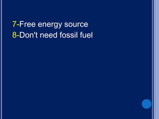 7-Free energy source
8-Don't need fossil fuel
 