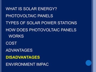 WHAT IS SOLAR ENERGY?
PHOTOVOLTAIC PANELS
TYPES OF SOLAR POWER STATIONS
HOW DOES PHOTOVOLTAIC PANELS
WORKS
COST
ADVANTAGES
DISADVANTAGES
ENVIRONMENT IMPAC
 
