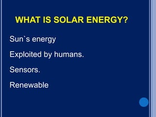 WHAT IS SOLAR ENERGY?
Sun`s energy
Exploited by humans.
Sensors.
Renewable
 