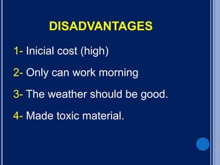 DISADVANTAGES
1- Inicial cost (high)
2- Only can work morning
3- The weather should be good.
4- Made toxic material.
 