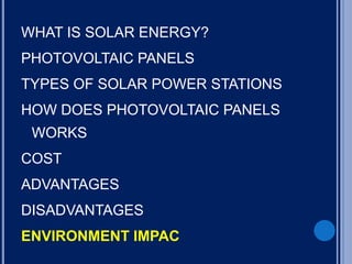 WHAT IS SOLAR ENERGY?
PHOTOVOLTAIC PANELS
TYPES OF SOLAR POWER STATIONS
HOW DOES PHOTOVOLTAIC PANELS
WORKS
COST
ADVANTAGES
DISADVANTAGES
ENVIRONMENT IMPAC
 