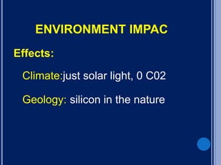 ENVIRONMENT IMPAC
Effects:
Climate:just solar light, 0 C02
Geology: silicon in the nature
 