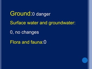 Ground:0 danger
Surface water and groundwater:
0, no changes
Flora and fauna:0
 