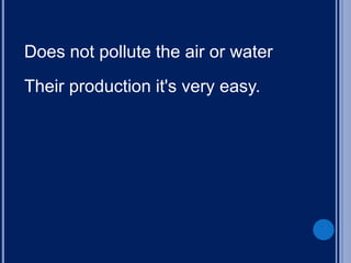Does not pollute the air or water
Their production it's very easy.
 