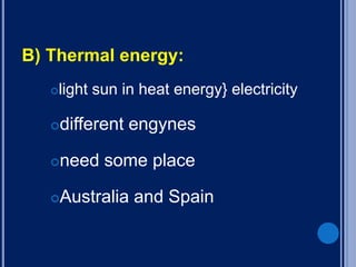 B) Thermal energy:
light sun in heat energy} electricity
different engynes
need some place
Australia and Spain
 
