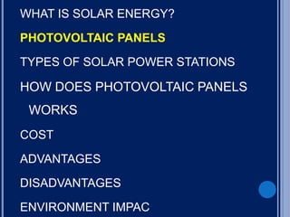 WHAT IS SOLAR ENERGY?
PHOTOVOLTAIC PANELS
TYPES OF SOLAR POWER STATIONS
HOW DOES PHOTOVOLTAIC PANELS
WORKS
COST
ADVANTAGES
DISADVANTAGES
ENVIRONMENT IMPAC
 
