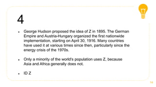 4
 George Hudson proposed the idea of Z in 1895. The German
Empire and Austria-Hungary organized the first nationwide
imp...