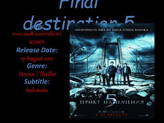 Final
destination 5Info:
www.imdb.com/title/tt1
622979
Release Date:
19 August 2012
Genre:
Horror | Thriller
Subtitle:
Indonesia
 
