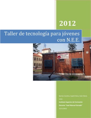 2012
Taller de tecnología para jóvenes
                       con N.E.E.




                       Barrios Carolina, Capelli Alicia, Soler María
                       Luisa.
                       Instituto Superior de Formación
                       Docente “José Manuel Estrada”
                       12/11/2012
 