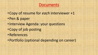 Documents
•Copy of resume for each interviewer +1
•Pen & paper
•Interview Agenda: your questions
•Copy of job posting
•References
•Portfolio (optional depending on career)
 