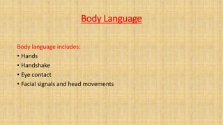 Body Language
Body language includes:
• Hands
• Handshake
• Eye contact
• Facial signals and head movements
 