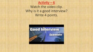Activity – 6
Watch the video clip.
Why is it a good interview?
Write 4 points.
 