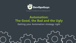 www.devopsguys.com | Phone: 0800 368 7378 | e-mail: team@devopsguys.com | 2017
Automation:
The Good, the Bad and the Ugly
Getting your Automation strategy right
 