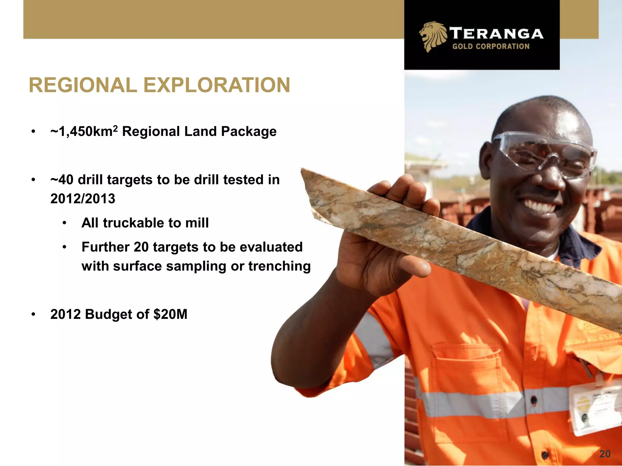 REGIONAL EXPLORATION

•   ~1,450km2 Regional Land Package


•   ~40 drill targets to be drill tested in
    2012/2013
     •   All truckable to mill
     •   Further 20 targets to be evaluated
         with surface sampling or trenching


•   2012 Budget of $20M




                                              20
 