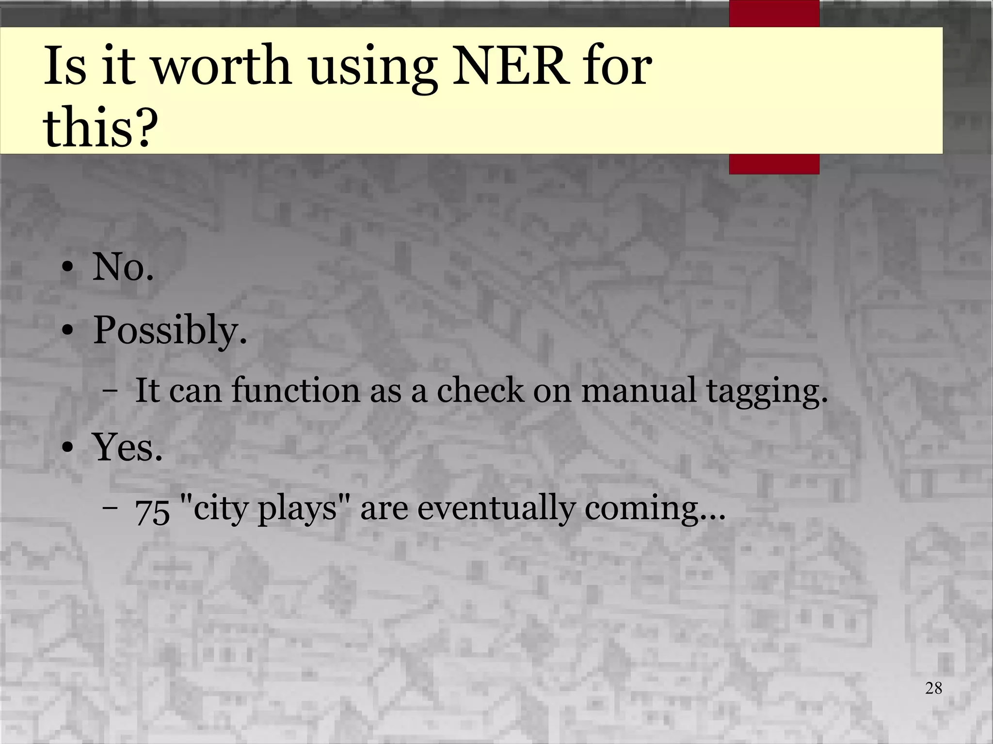 28
Is it worth using NER for
this?
● No.
● Possibly.
– It can function as a check on manual tagging.
● Yes.
– 75 "city plays" are eventually coming...
 