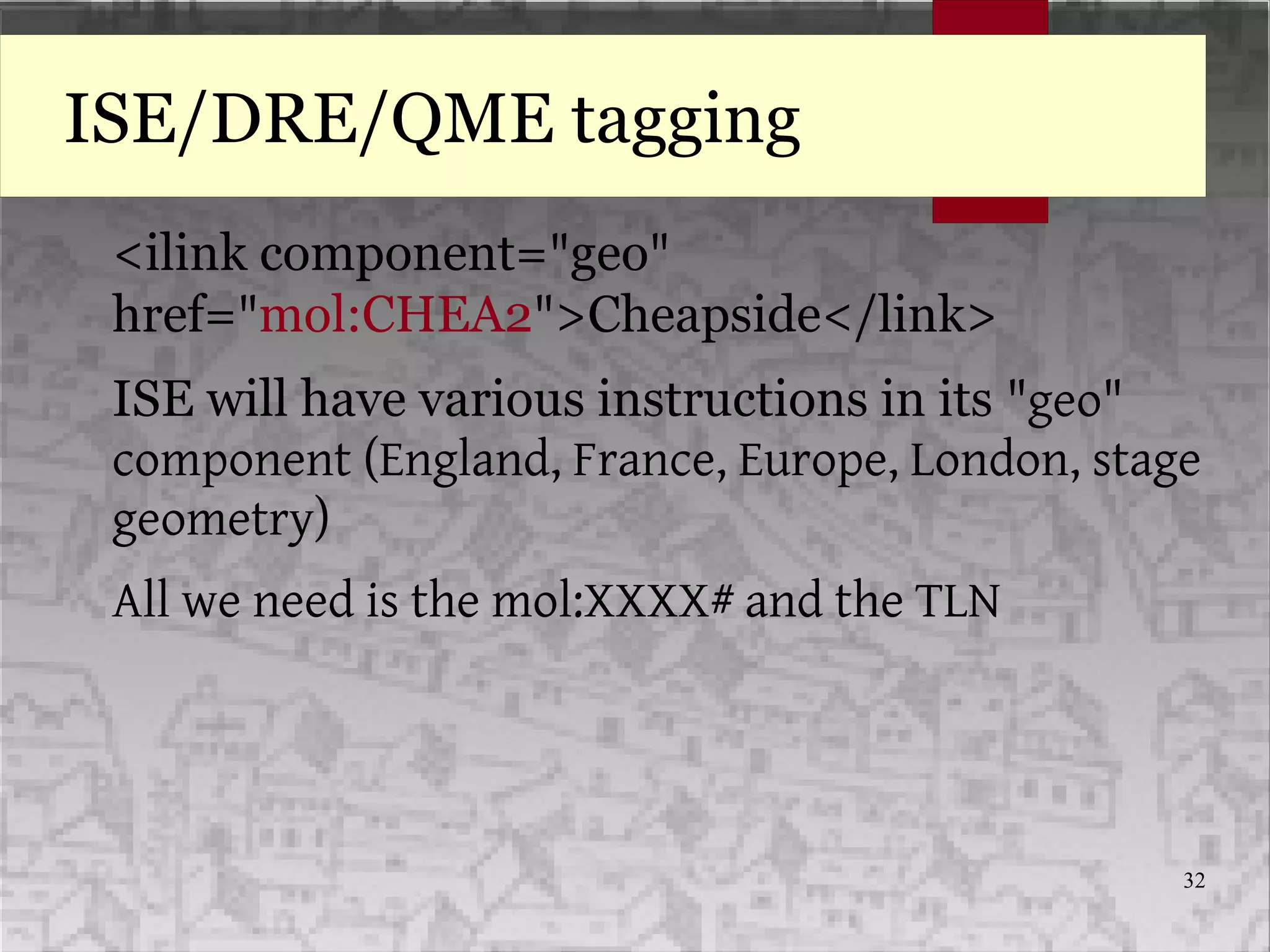32
ISE/DRE/QME tagging
<ilink component="geo"
href="mol:CHEA2">Cheapside</link>
ISE will have various instructions in its "geo"
component (England, France, Europe, London, stage
geometry)
All we need is the mol:XXXX# and the TLN
 
