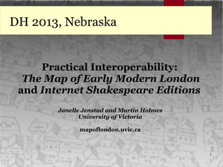 1
DH 2013, Nebraska
Practical Interoperability:
The Map of Early Modern London
and Internet Shakespeare Editions
Janelle Jenstad and Martin Holmes
University of Victoria
mapoflondon.uvic.ca
 