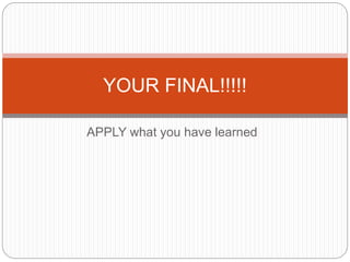 APPLY what you have learned
YOUR FINAL!!!!!
 
